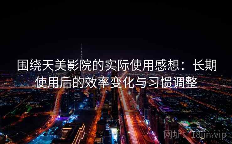围绕天美影院的实际使用感想：长期使用后的效率变化与习惯调整
