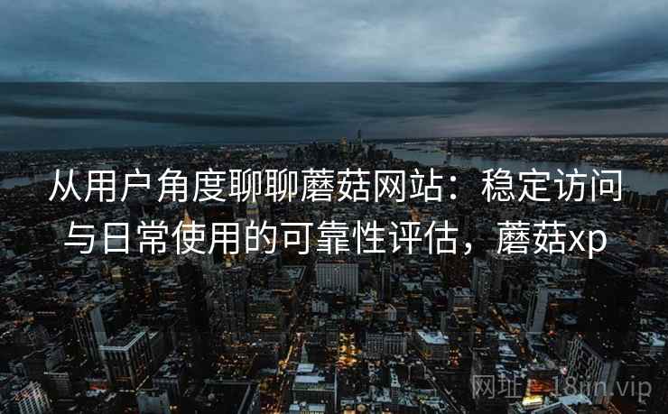 从用户角度聊聊蘑菇网站：稳定访问与日常使用的可靠性评估，蘑菇xp