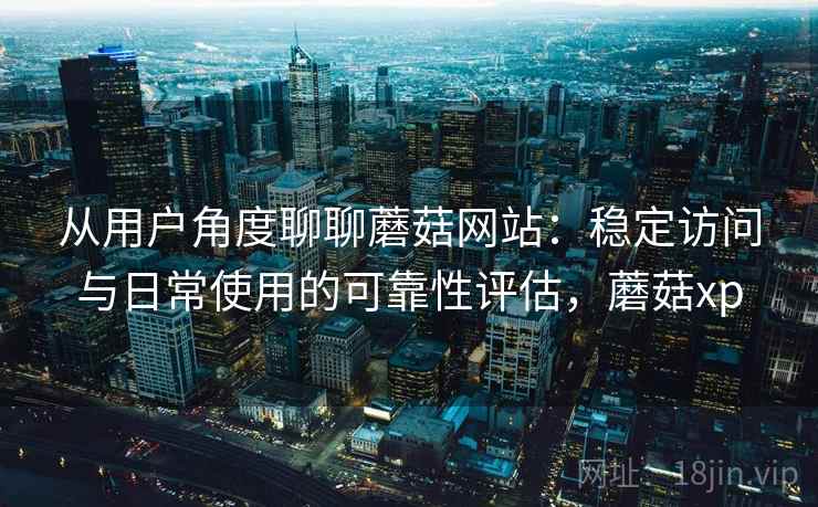 从用户角度聊聊蘑菇网站：稳定访问与日常使用的可靠性评估，蘑菇xp