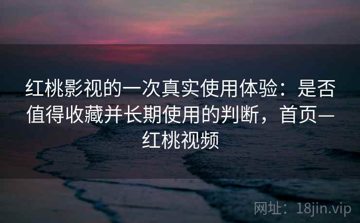 红桃影视的一次真实使用体验：是否值得收藏并长期使用的判断，首页—红桃视频