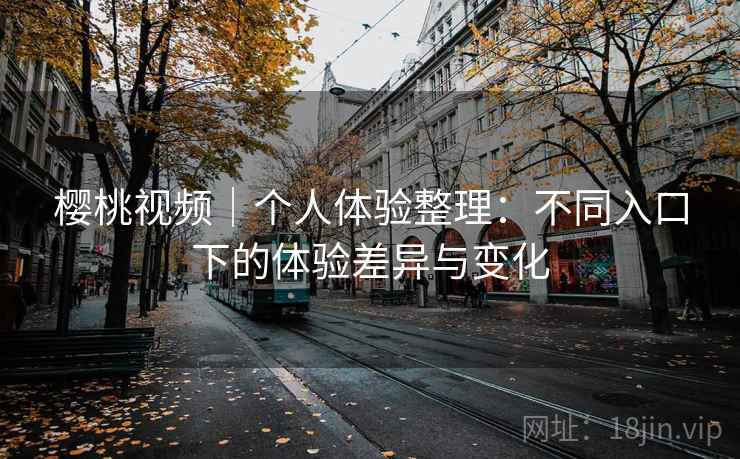 樱桃视频｜个人体验整理：不同入口下的体验差异与变化