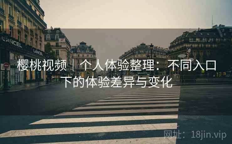 樱桃视频｜个人体验整理：不同入口下的体验差异与变化