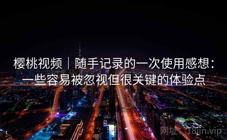 樱桃视频｜随手记录的一次使用感想：一些容易被忽视但很关键的体验点