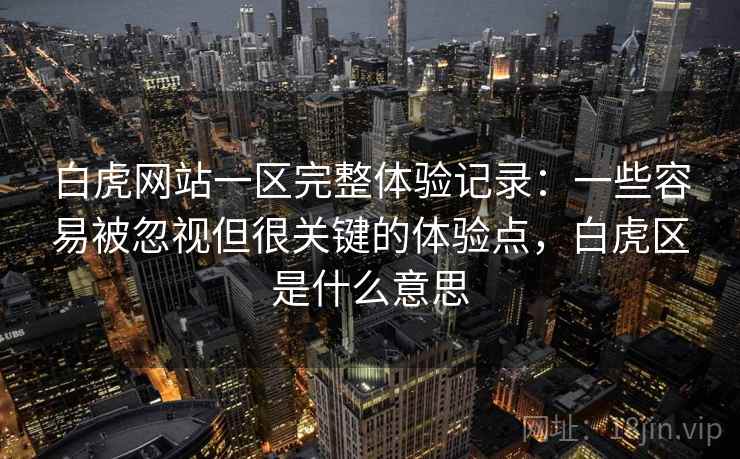 白虎网站一区完整体验记录：一些容易被忽视但很关键的体验点，白虎区是什么意思
