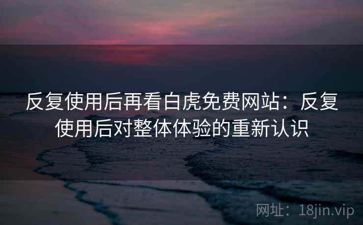 反复使用后再看白虎免费网站：反复使用后对整体体验的重新认识