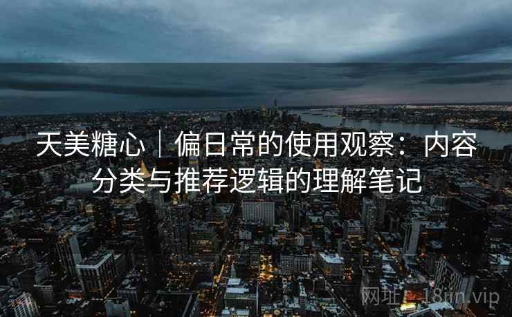 天美糖心｜偏日常的使用观察：内容分类与推荐逻辑的理解笔记