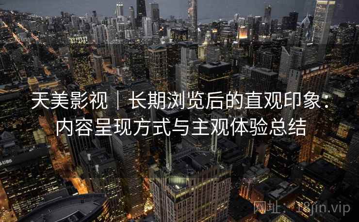 天美影视｜长期浏览后的直观印象：内容呈现方式与主观体验总结