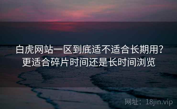 白虎网站一区到底适不适合长期用？更适合碎片时间还是长时间浏览