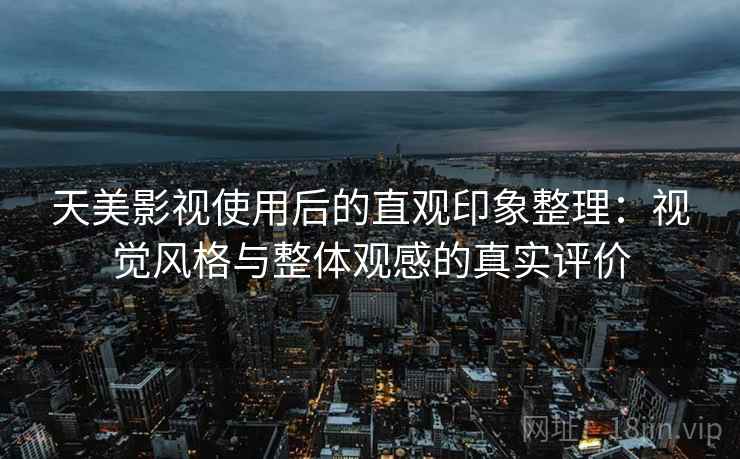 天美影视使用后的直观印象整理：视觉风格与整体观感的真实评价
