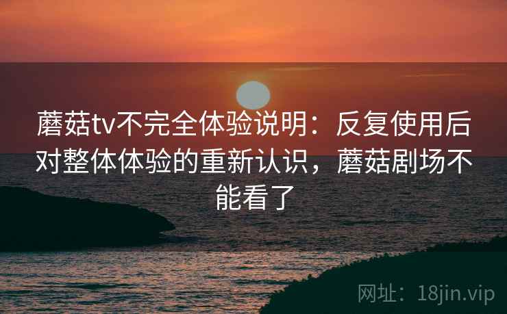 蘑菇tv不完全体验说明：反复使用后对整体体验的重新认识，蘑菇剧场不能看了