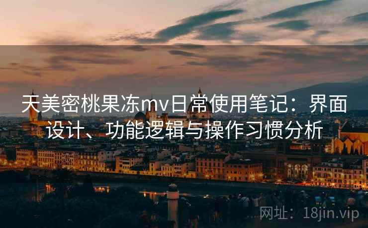 天美密桃果冻mv日常使用笔记：界面设计、功能逻辑与操作习惯分析