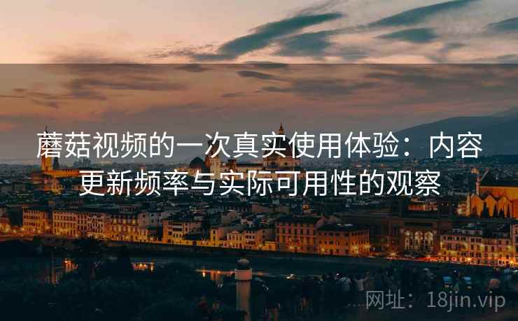 蘑菇视频的一次真实使用体验：内容更新频率与实际可用性的观察