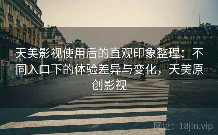 天美影视使用后的直观印象整理：不同入口下的体验差异与变化，天美原创影视