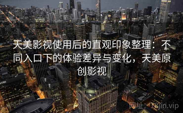 天美影视使用后的直观印象整理：不同入口下的体验差异与变化，天美原创影视