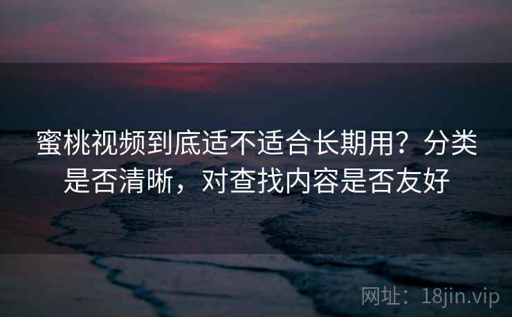 蜜桃视频到底适不适合长期用?分类是否清晰,对查找内容是否友好 蜜桃视频到底适不适合长期用?分类是否清晰,对查找内容是否友好
