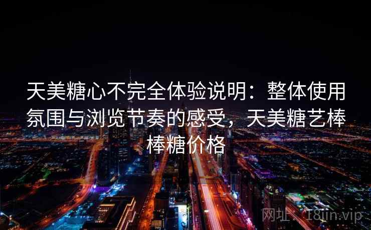 天美糖心不完全体验说明：整体使用氛围与浏览节奏的感受，天美糖艺棒棒糖价格