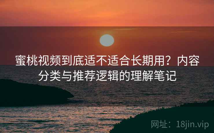 蜜桃视频到底适不适合长期用？内容分类与推荐逻辑的理解笔记