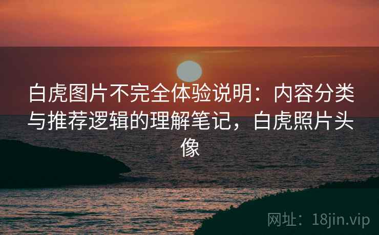 白虎图片不完全体验说明：内容分类与推荐逻辑的理解笔记，白虎照片头像