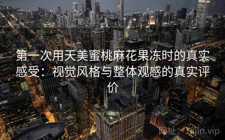 第一次用天美蜜桃麻花果冻时的真实感受：视觉风格与整体观感的真实评价