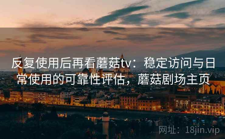 反复使用后再看蘑菇tv：稳定访问与日常使用的可靠性评估，蘑菇剧场主页