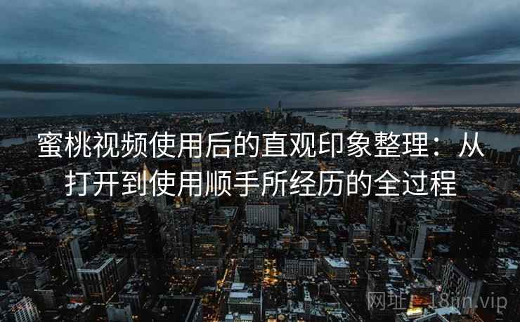蜜桃视频使用后的直观印象整理：从打开到使用顺手所经历的全过程