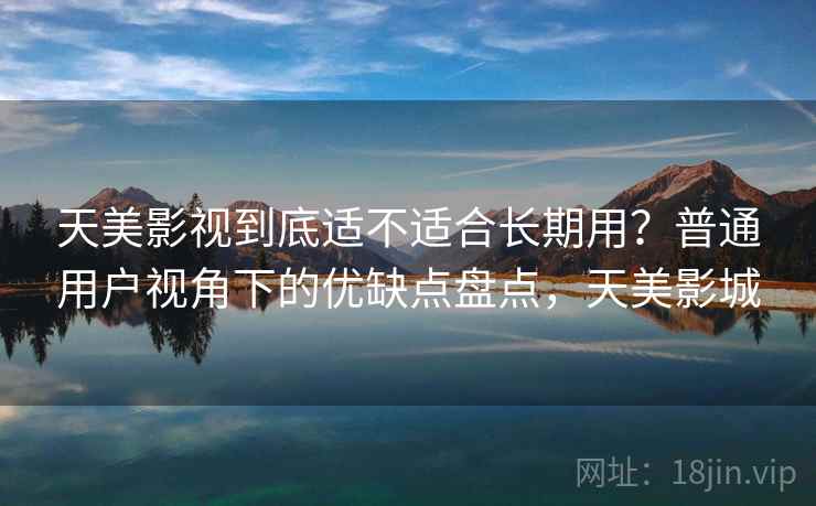 天美影视到底适不适合长期用？普通用户视角下的优缺点盘点，天美影城