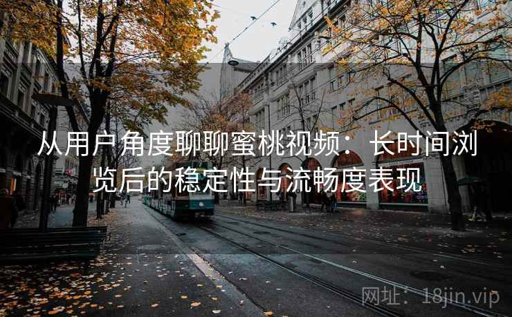 从用户角度聊聊蜜桃视频：长时间浏览后的稳定性与流畅度表现