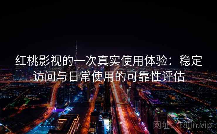 红桃影视的一次真实使用体验：稳定访问与日常使用的可靠性评估