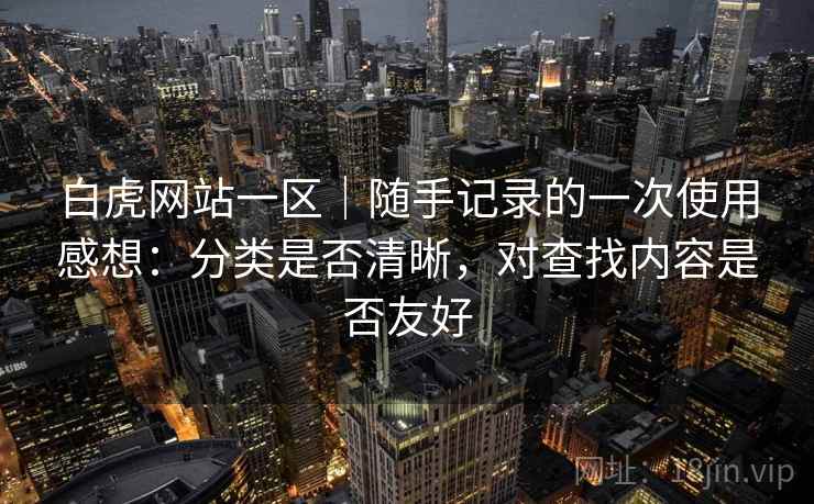 白虎网站一区｜随手记录的一次使用感想：分类是否清晰，对查找内容是否友好