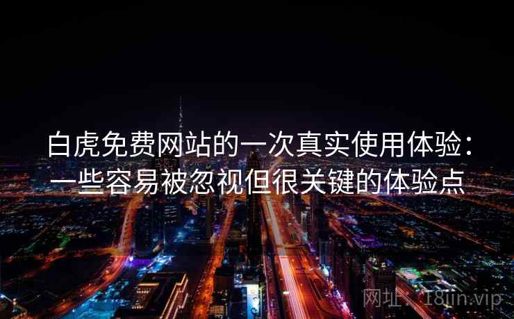白虎免费网站的一次真实使用体验：一些容易被忽视但很关键的体验点
