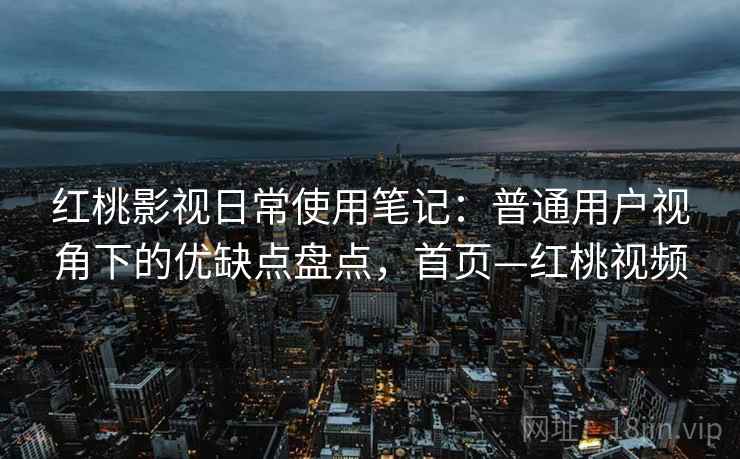 红桃影视日常使用笔记：普通用户视角下的优缺点盘点，首页—红桃视频