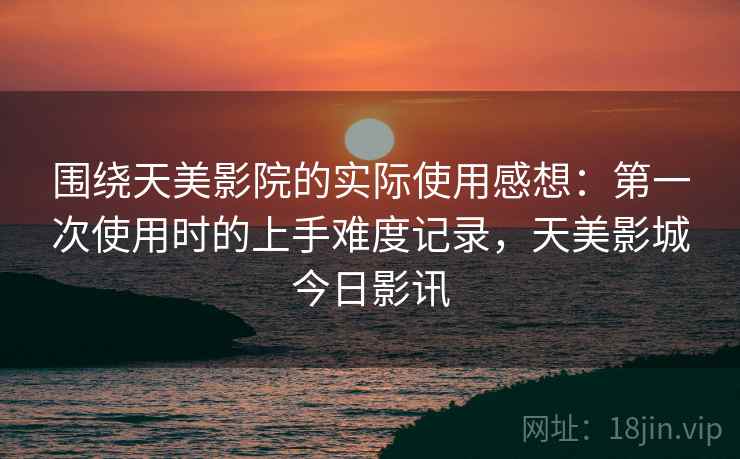 围绕天美影院的实际使用感想：第一次使用时的上手难度记录，天美影城今日影讯