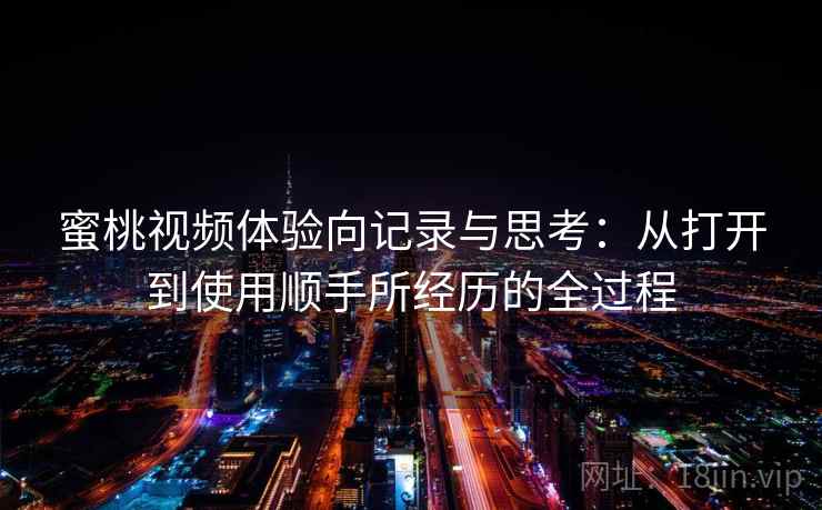 蜜桃视频体验向记录与思考：从打开到使用顺手所经历的全过程