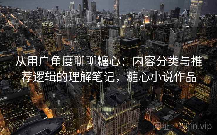 从用户角度聊聊糖心：内容分类与推荐逻辑的理解笔记，糖心小说作品