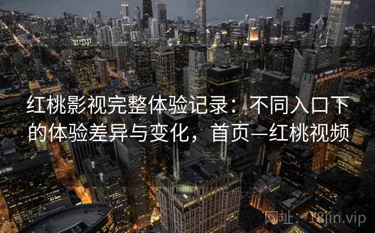 红桃影视完整体验记录：不同入口下的体验差异与变化，首页—红桃视频