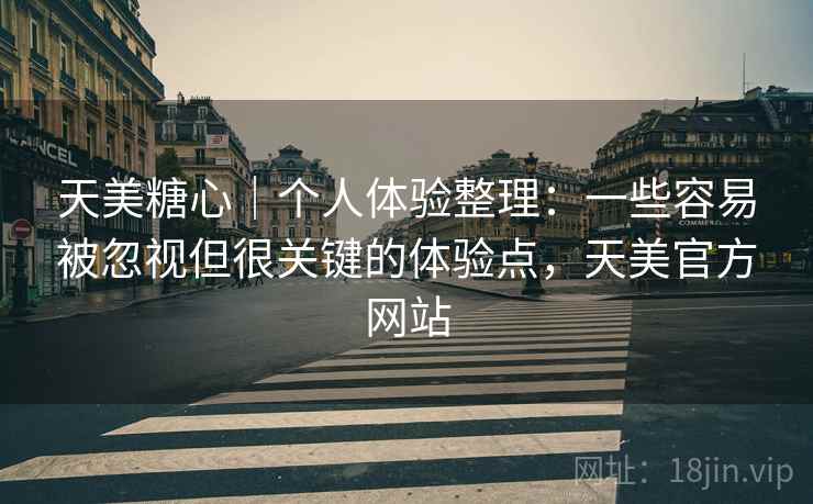 天美糖心｜个人体验整理：一些容易被忽视但很关键的体验点，天美官方网站