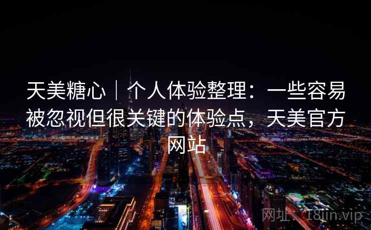 天美糖心｜个人体验整理：一些容易被忽视但很关键的体验点，天美官方网站