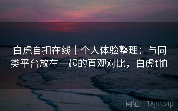 白虎自扣在线｜个人体验整理：与同类平台放在一起的直观对比，白虎t恤