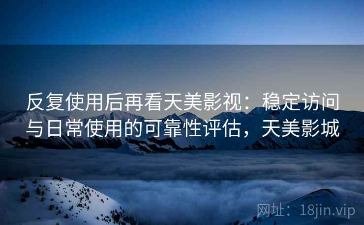 反复使用后再看天美影视：稳定访问与日常使用的可靠性评估，天美影城