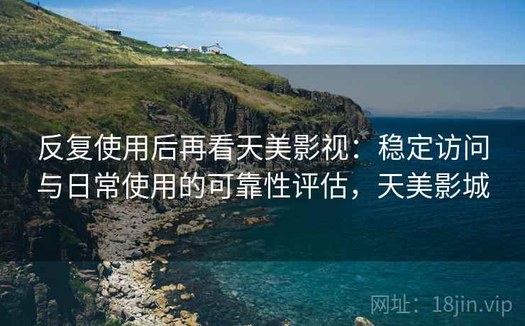 反复使用后再看天美影视:稳定访问与日常使用的可靠性评估,天美影城 反复使用后再看天美影视:稳定访问与日常使用的可靠性评估,天美影城