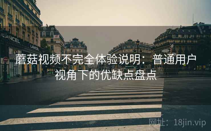 蘑菇视频不完全体验说明：普通用户视角下的优缺点盘点
