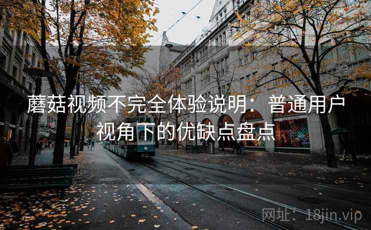 蘑菇视频不完全体验说明:普通用户视角下的优缺点盘点 蘑菇视频不完全体验说明:普通用户视角下的优缺点盘点