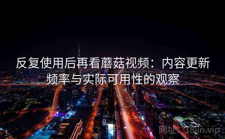 反复使用后再看蘑菇视频:内容更新频率与实际可用性的观察 反复使用后再看蘑菇视频:内容更新频率与实际可用性的观察