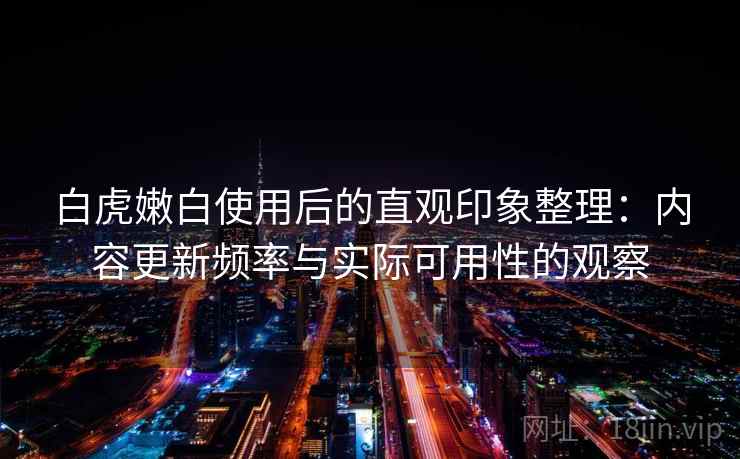 白虎嫩白使用后的直观印象整理：内容更新频率与实际可用性的观察