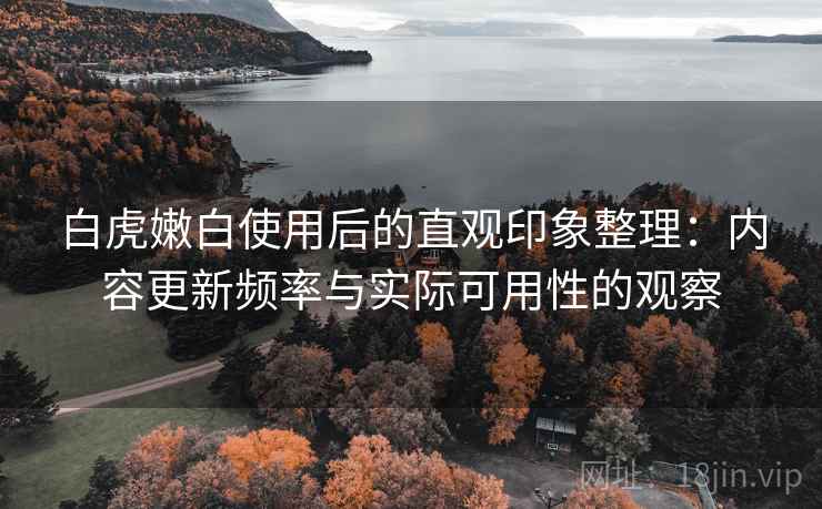白虎嫩白使用后的直观印象整理:内容更新频率与实际可用性的观察 白虎嫩白使用后的直观印象整理:内容更新频率与实际可用性的观察