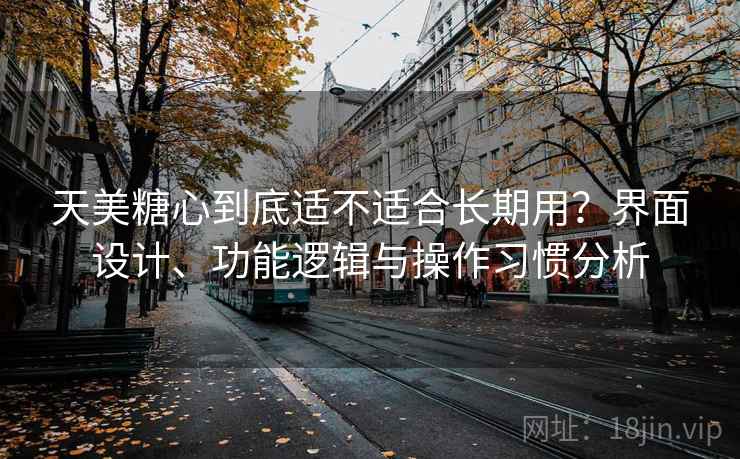 天美糖心到底适不适合长期用？界面设计、功能逻辑与操作习惯分析