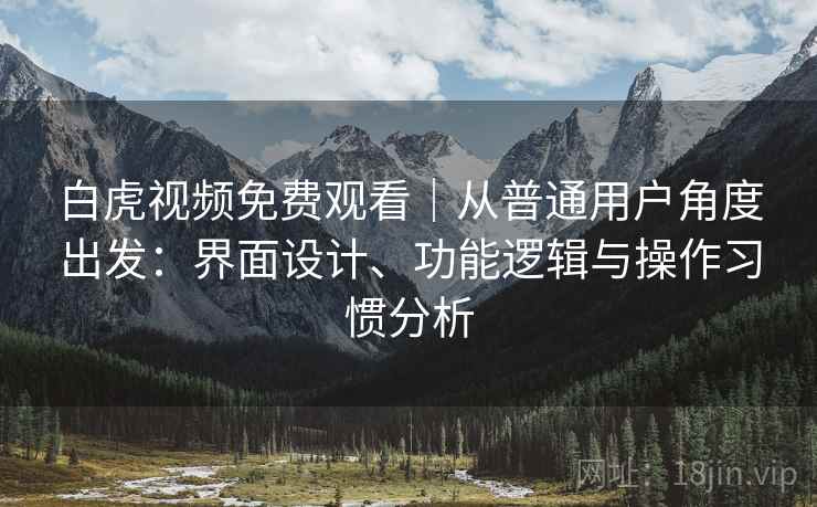 白虎视频免费观看|从普通用户角度出发:界面设计、功能逻辑与操作习惯分析 白虎视频免费观看|从普通用户角度出发:界面设计、功能逻辑与操作习惯分析