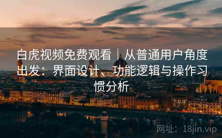 白虎视频免费观看｜从普通用户角度出发：界面设计、功能逻辑与操作习惯分析