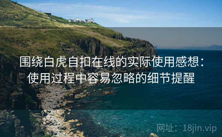 围绕白虎自扣在线的实际使用感想:使用过程中容易忽略的细节提醒 围绕白虎自扣在线的实际使用感想:使用过程中容易忽略的细节提醒