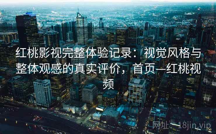 红桃影视完整体验记录:视觉风格与整体观感的真实评价,首页—红桃视频 红桃影视完整体验记录:视觉风格与整体观感的真实评价,首页—红桃视频